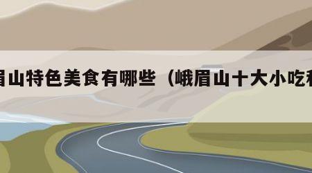 峨眉山特色美食有哪些（峨眉山十大小吃和特产）