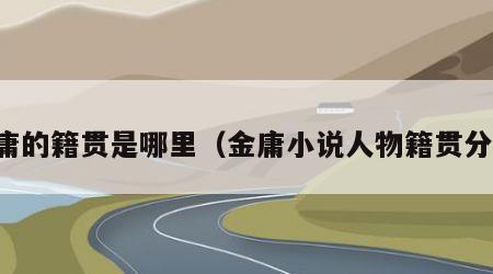 金庸的籍贯是哪里（金庸小说人物籍贯分布）