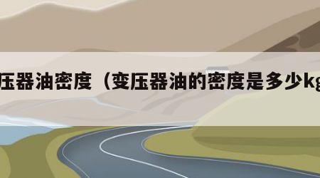 变压器油密度（变压器油的密度是多少kgm3）
