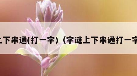 上下串通(打一字)（字谜上下串通打一字）