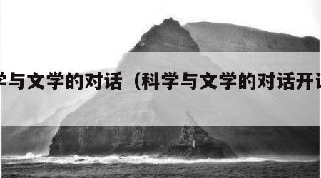 科学与文学的对话（科学与文学的对话开讲啦）