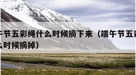 端午节五彩绳什么时候摘下来（端午节五彩绳什么时候摘掉）