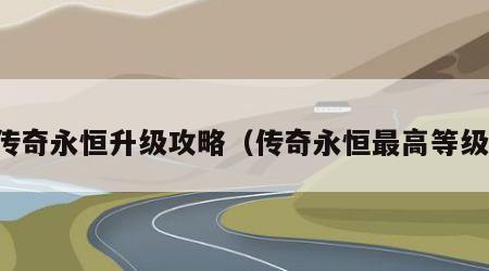 传奇永恒升级攻略（传奇永恒最高等级）