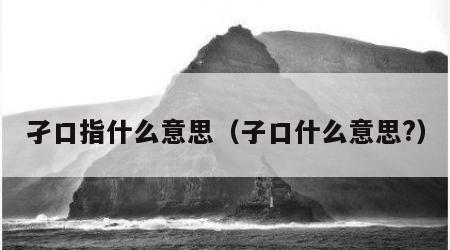 孑口指什么意思（子口什么意思?）