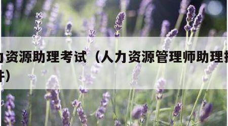 人力资源助理考试（人力资源管理师助理报考条件）