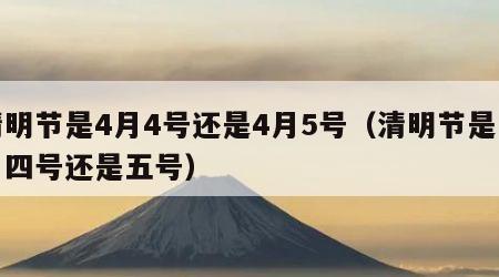 清明节是4月4号还是4月5号（清明节是四月四号还是五号）