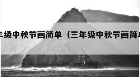 三年级中秋节画简单（三年级中秋节画简单漂亮）