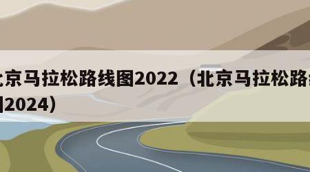 北京马拉松路线图2022（北京马拉松路线图2024）