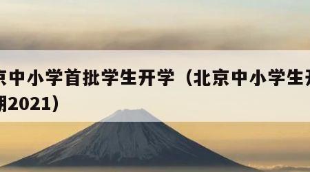 北京中小学首批学生开学（北京中小学生开学日期2021）