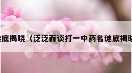 谜底揭晓（泛泛而谈打一中药名谜底揭晓）