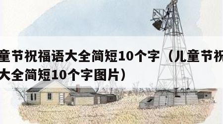 儿童节祝福语大全简短10个字（儿童节祝福语大全简短10个字图片）