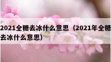 2021全糖去冰什么意思（2021年全糖去冰什么意思）
