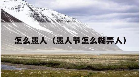 怎么愚人（愚人节怎么糊弄人）