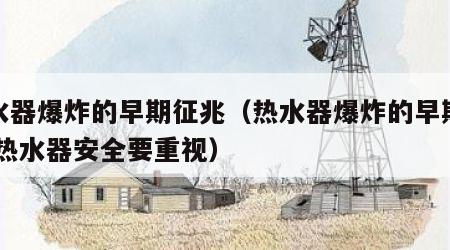 热水器爆炸的早期征兆（热水器爆炸的早期征兆,热水器安全要重视）