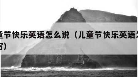 儿童节快乐英语怎么说（儿童节快乐英语怎么说写）