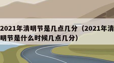 2021年清明节是几点几分（2021年清明节是什么时候几点几分）