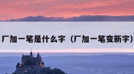 厂加一笔是什么字（厂加一笔变新字）