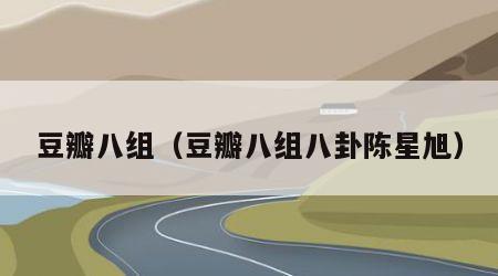 豆瓣八组（豆瓣八组八卦陈星旭）