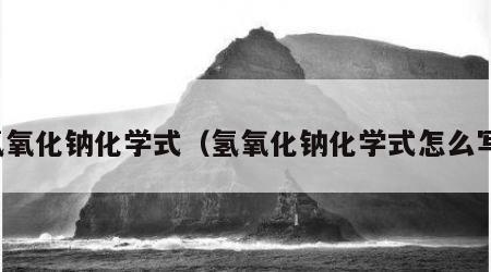 氢氧化钠化学式（氢氧化钠化学式怎么写）