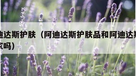 阿迪达斯护肤（阿迪达斯护肤品和阿迪达斯是一家吗）