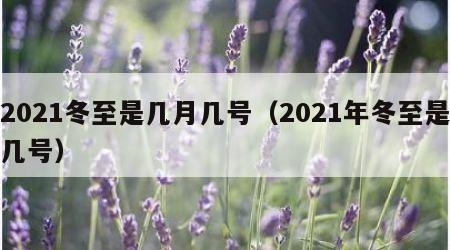 2021冬至是几月几号（2021年冬至是几号）