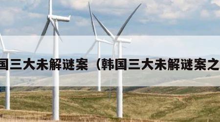 韩国三大未解谜案（韩国三大未解谜案之一）