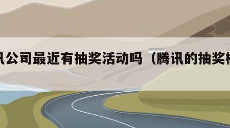 腾讯公司最近有抽奖活动吗（腾讯的抽奖概率）