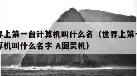 世界上第一台计算机叫什么名（世界上第一台计算机叫什么名字 A图灵机）