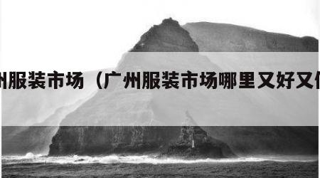 广州服装市场（广州服装市场哪里又好又便宜）