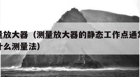 测量放大器（测量放大器的静态工作点通常采用什么测量法）