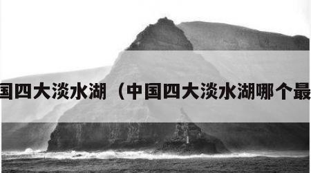 中国四大淡水湖（中国四大淡水湖哪个最大）