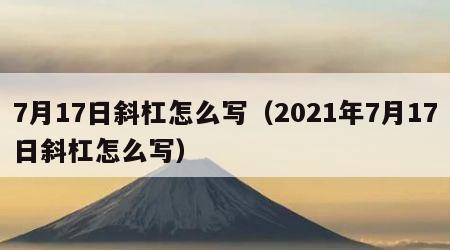 7月17日斜杠怎么写（2021年7月17日斜杠怎么写）