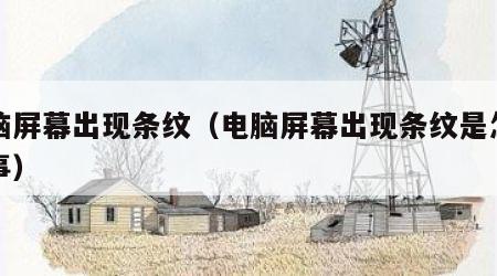 电脑屏幕出现条纹（电脑屏幕出现条纹是怎么回事）