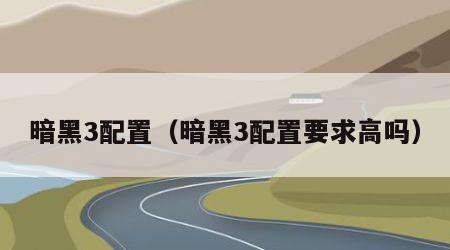 暗黑3配置（暗黑3配置要求高吗）