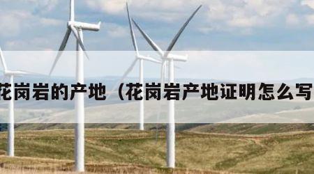 花岗岩的产地（花岗岩产地证明怎么写）
