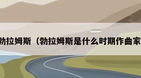 勃拉姆斯（勃拉姆斯是什么时期作曲家）