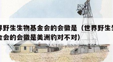 世界野生生物基金会的会徽是（世界野生生物基金会的会徽是美洲豹对不对）