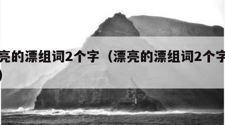 漂亮的漂组词2个字（漂亮的漂组词2个字四声）