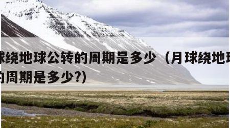 月球绕地球公转的周期是多少（月球绕地球公转的周期是多少?）