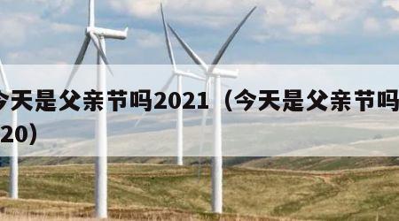 今天是父亲节吗2021（今天是父亲节吗2020）