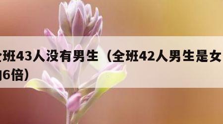 全班43人没有男生（全班42人男生是女生的6倍）