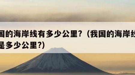 我国的海岸线有多少公里?（我国的海岸线总长是多少公里?）
