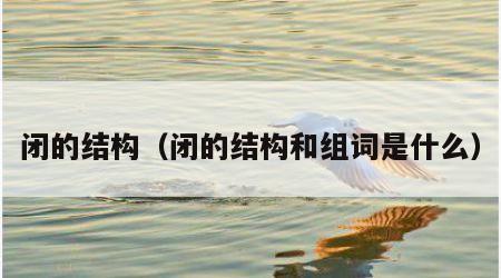闭的结构（闭的结构和组词是什么）