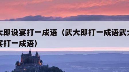 武大郎设宴打一成语（武大郎打一成语武大郎设宴打一成语）