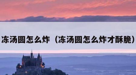 冻汤圆怎么炸（冻汤圆怎么炸才酥脆）