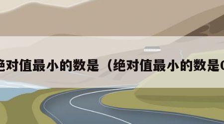 绝对值最小的数是（绝对值最小的数是0）