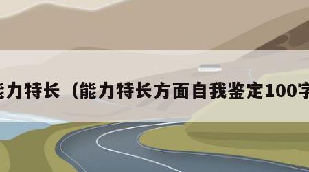 能力特长（能力特长方面自我鉴定100字）