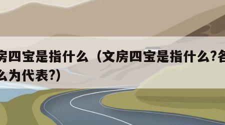 文房四宝是指什么（文房四宝是指什么?各以什么为代表?）