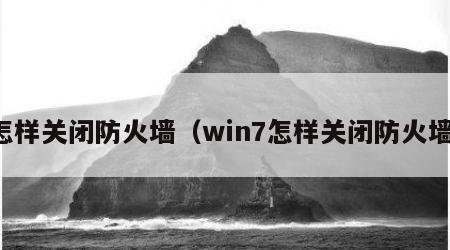 怎样关闭防火墙（win7怎样关闭防火墙）