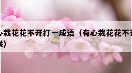 有心栽花花不开打一成语（有心栽花花不开求下联）